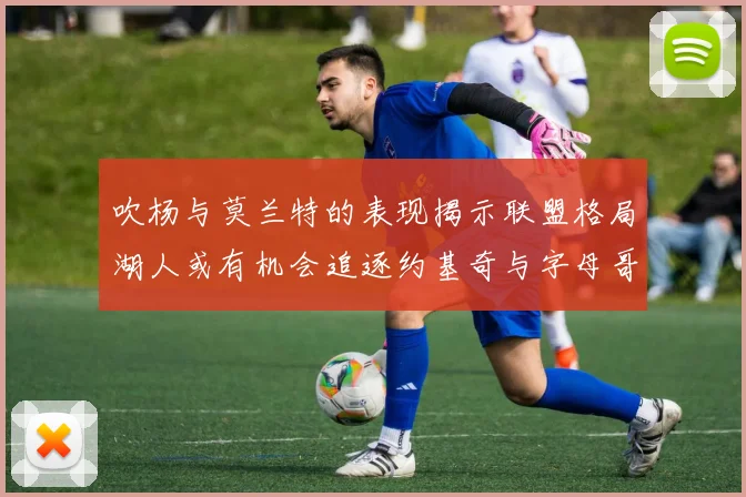 吹杨与莫兰特的表现揭示联盟格局湖人或有机会追逐约基奇与字母哥