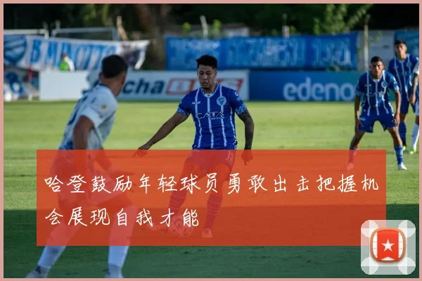 哈登鼓励年轻球员勇敢出击把握机会展现自我才能