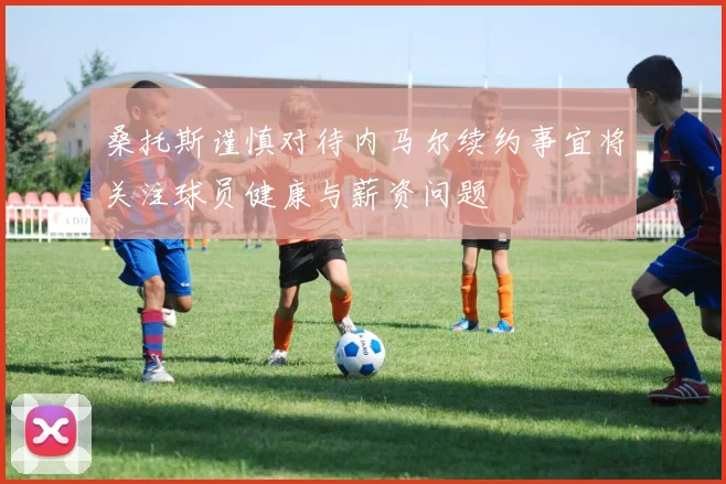 桑托斯谨慎对待内马尔续约事宜将关注球员健康与薪资问题