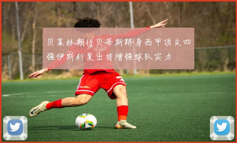 贝莱林期待贝蒂斯跻身西甲顶尖四强伊斯科复出将增强球队实力