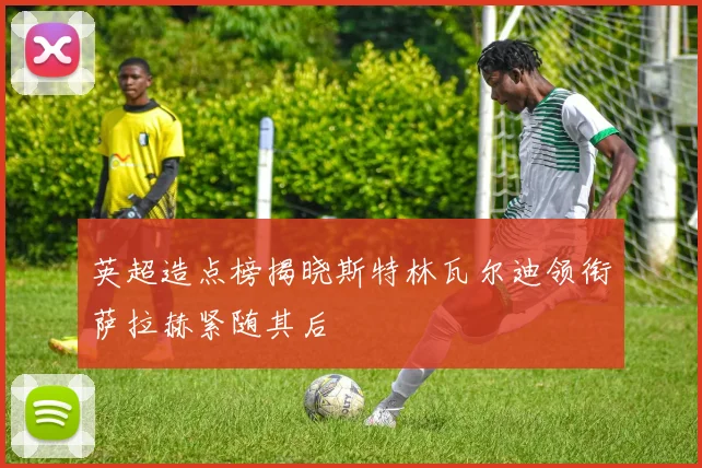 英超造点榜揭晓斯特林瓦尔迪领衔萨拉赫紧随其后