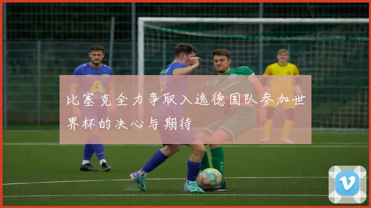 比塞克全力争取入选德国队参加世界杯的决心与期待