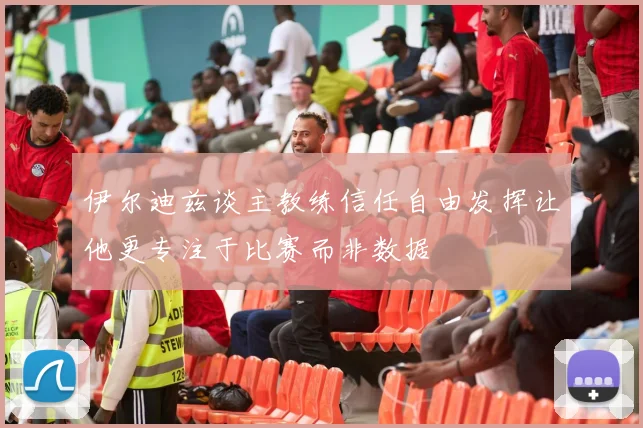 伊尔迪兹谈主教练信任自由发挥让他更专注于比赛而非数据