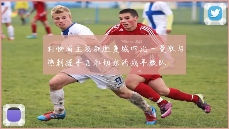 利物浦主场狂胜曼城四比一曼联与热刺握手言和切尔西战平狼队