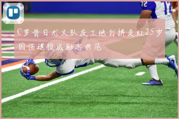 C罗昔日尤文队友工地打拼走红25岁因伤退役成励志典范