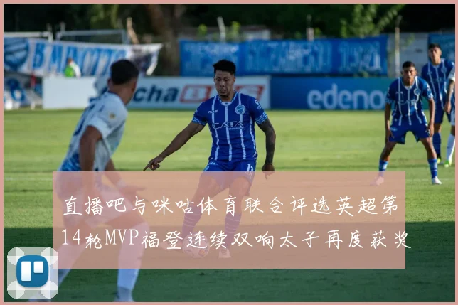 直播吧与咪咕体育联合评选英超第14轮MVP福登连续双响太子再度获奖