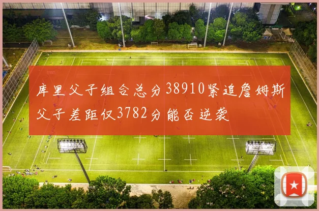 库里父子组合总分38910紧追詹姆斯父子差距仅3782分能否逆袭