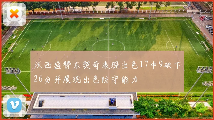 沃西盛赞东契奇表现出色17中9砍下26分并展现出色防守能力