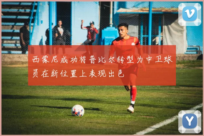 西蒙尼成功将普比尔转型为中卫球员在新位置上表现出色