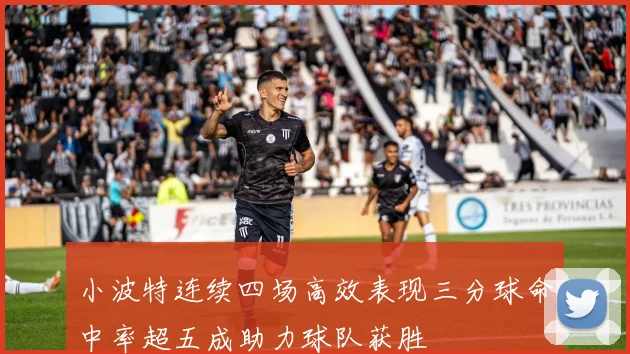 小波特连续四场高效表现三分球命中率超五成助力球队获胜