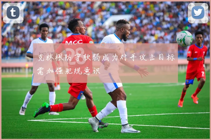 克林根防守软弱成为对手攻击目标需加强犯规意识