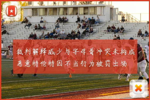 裁判解释威少与字母哥冲突未构成恶意特伦特因不当行为被罚出场