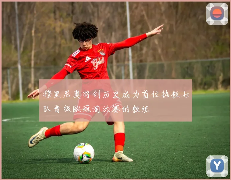 穆里尼奥将创历史成为首位执教七队晋级欧冠淘汰赛的教练