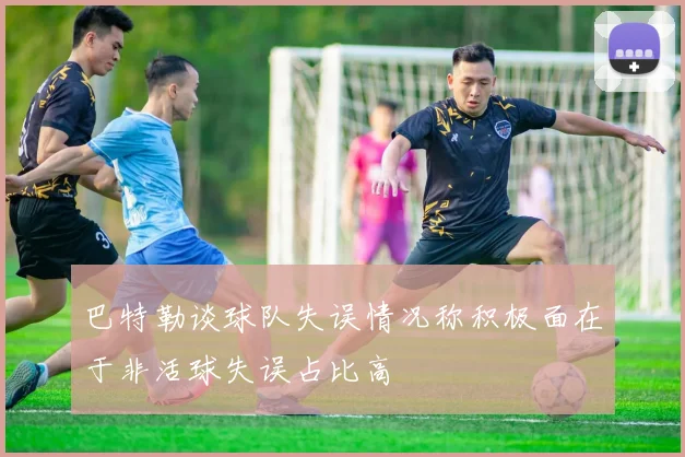 巴特勒谈球队失误情况称积极面在于非活球失误占比高