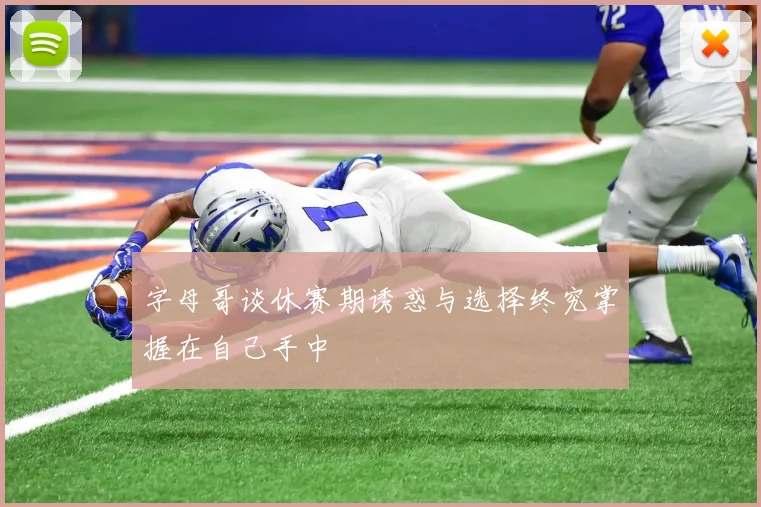 字母哥谈休赛期诱惑与选择终究掌握在自己手中