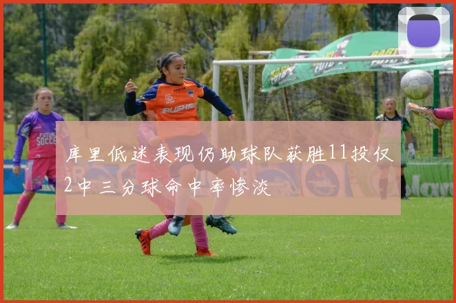 库里低迷表现仍助球队获胜11投仅2中三分球命中率惨淡