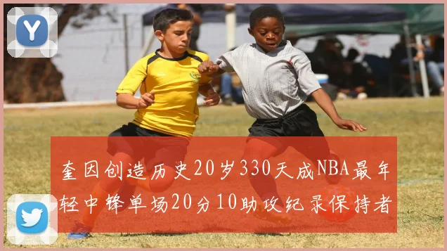 奎因创造历史20岁330天成NBA最年轻中锋单场20分10助攻纪录保持者