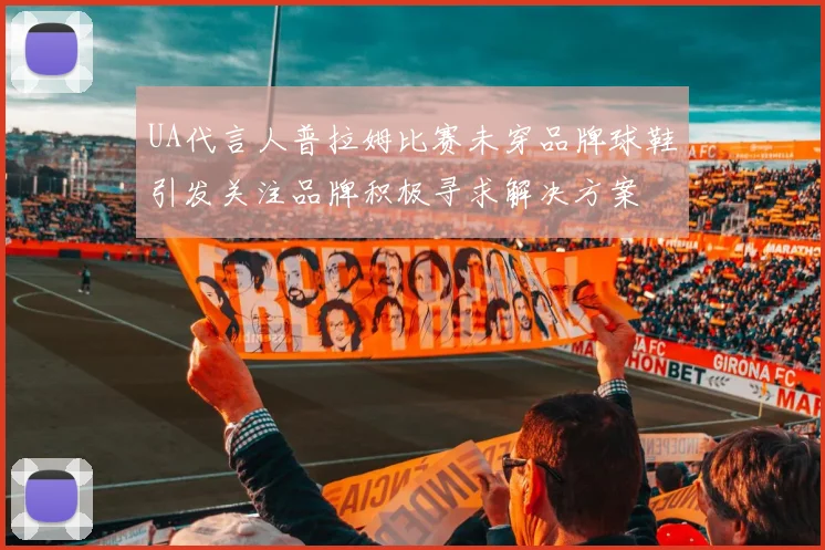 UA代言人普拉姆比赛未穿品牌球鞋引发关注品牌积极寻求解决方案