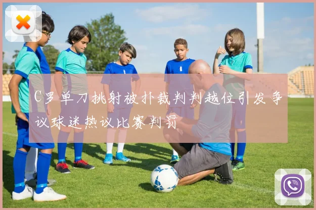 C罗单刀挑射被扑裁判判越位引发争议球迷热议比赛判罚