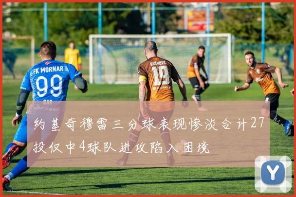 约基奇穆雷三分球表现惨淡合计27投仅中4球队进攻陷入困境