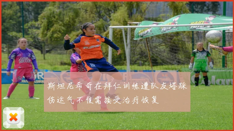 斯坦尼希奇在拜仁训练遭队友塔踩伤运气不佳需接受治疗恢复