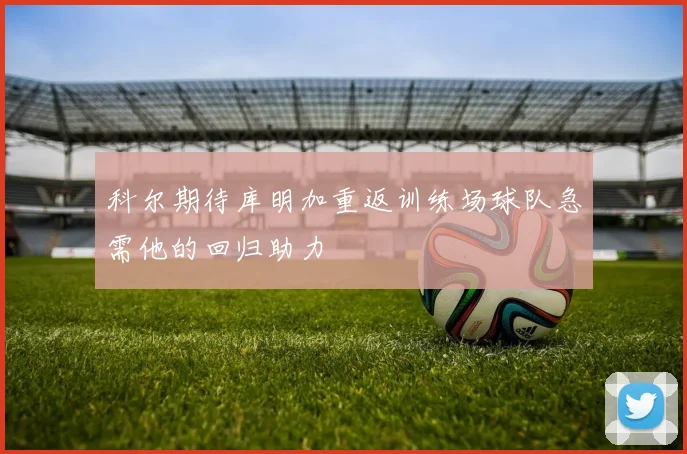 科尔期待库明加重返训练场球队急需他的回归助力