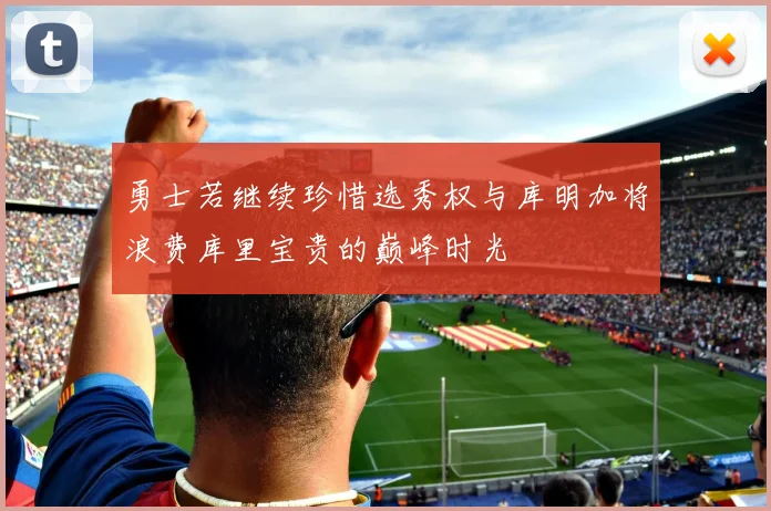勇士若继续珍惜选秀权与库明加将浪费库里宝贵的巅峰时光