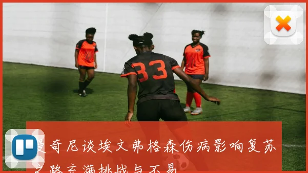 曼奇尼谈埃文弗格森伤病影响复苏之路充满挑战与不易