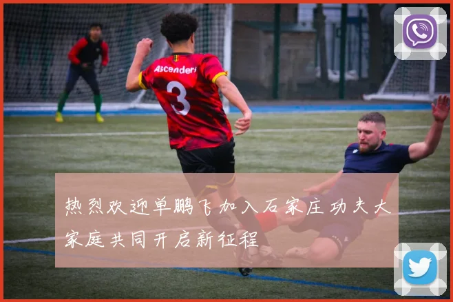 热烈欢迎单鹏飞加入石家庄功夫大家庭共同开启新征程