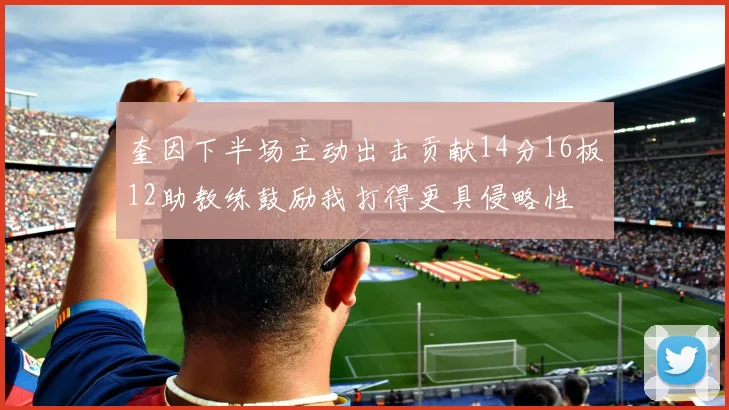 奎因下半场主动出击贡献14分16板12助教练鼓励我打得更具侵略性