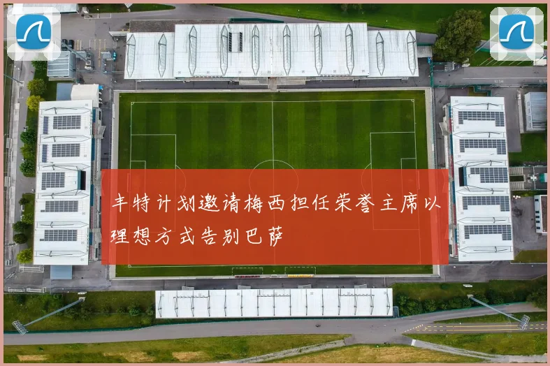 丰特计划邀请梅西担任荣誉主席以理想方式告别巴萨