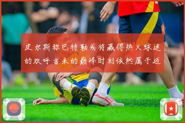 皮尔斯称巴特勒或将赢得热火球迷的欢呼吉米的巅峰时刻依然属于迈阿密