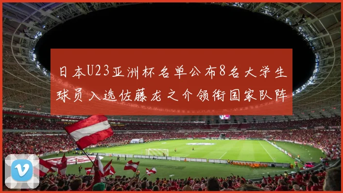 日本U23亚洲杯名单公布8名大学生球员入选佐藤龙之介领衔国家队阵容