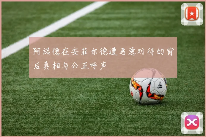 阿诺德在安菲尔德遭恶意对待的背后真相与公正呼声