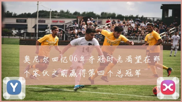 奥尼尔回忆06年夺冠时光渴望在那个家伙之前赢得第四个总冠军