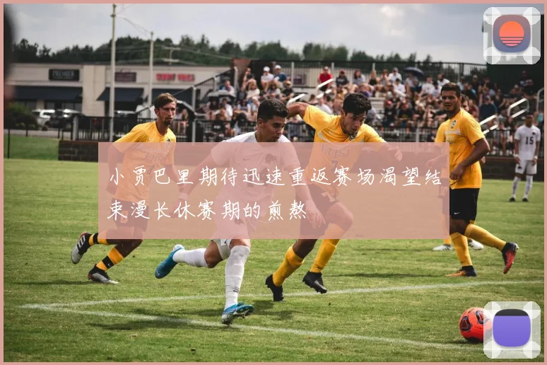 小贾巴里期待迅速重返赛场渴望结束漫长休赛期的煎熬